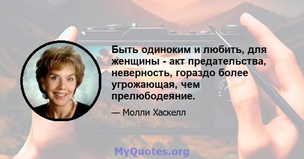 Быть одиноким и любить, для женщины - акт предательства, неверность, гораздо более угрожающая, чем прелюбодеяние.