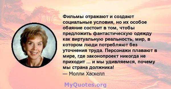 Фильмы отражают и создают социальные условия, но их особое обаяние состоит в том, чтобы предложить фантастическую одежду как виртуальную реальность, мир, в котором люди потребляют без уточнения труда. Персонажи плавают