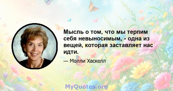 Мысль о том, что мы терпим себя невыносимым, - одна из вещей, которая заставляет нас идти.