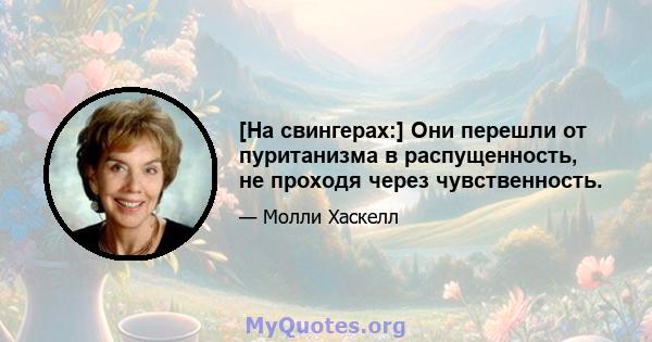 [На свингерах:] Они перешли от пуританизма в распущенность, не проходя через чувственность.