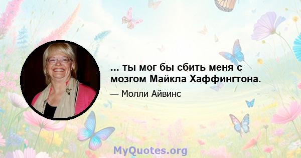 ... ты мог бы сбить меня с мозгом Майкла Хаффингтона.