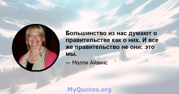 Большинство из нас думают о правительстве как о них. И все же правительство не они: это мы.