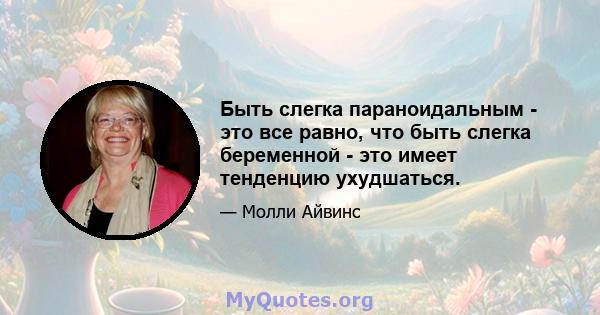 Быть слегка параноидальным - это все равно, что быть слегка беременной - это имеет тенденцию ухудшаться.