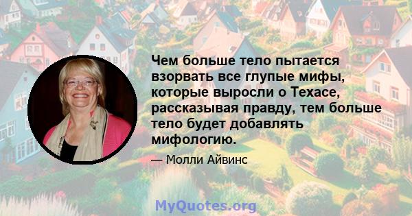 Чем больше тело пытается взорвать все глупые мифы, которые выросли о Техасе, рассказывая правду, тем больше тело будет добавлять мифологию.