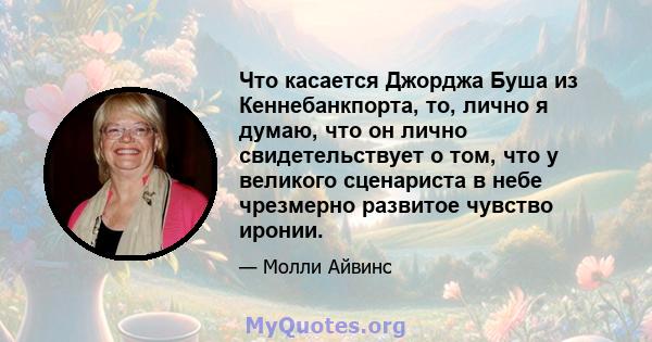 Что касается Джорджа Буша из Кеннебанкпорта, то, лично я думаю, что он лично свидетельствует о том, что у великого сценариста в небе чрезмерно развитое чувство иронии.