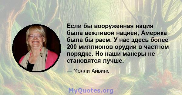 Если бы вооруженная нация была вежливой нацией, Америка была бы раем. У нас здесь более 200 миллионов орудий в частном порядке. Но наши манеры не становятся лучше.