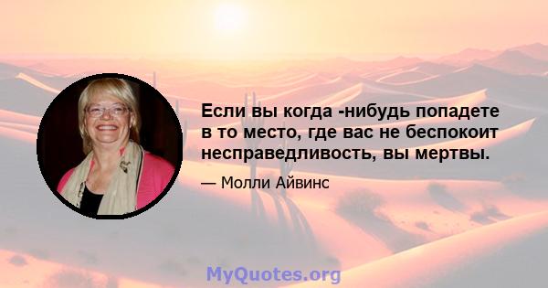 Если вы когда -нибудь попадете в то место, где вас не беспокоит несправедливость, вы мертвы.