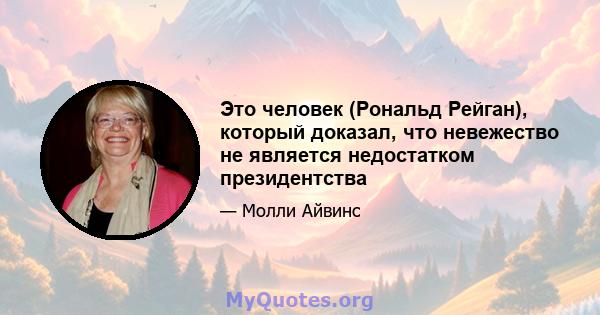 Это человек (Рональд Рейган), который доказал, что невежество не является недостатком президентства