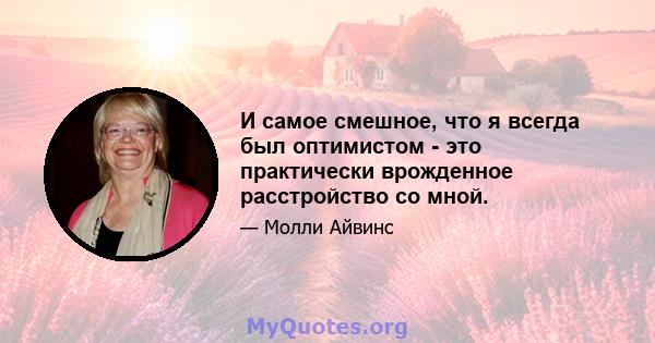 И самое смешное, что я всегда был оптимистом - это практически врожденное расстройство со мной.