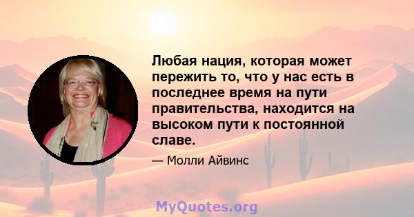 Любая нация, которая может пережить то, что у нас есть в последнее время на пути правительства, находится на высоком пути к постоянной славе.