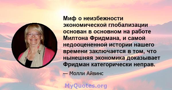 Миф о неизбежности экономической глобализации основан в основном на работе Милтона Фридмана, и самой недооцененной истории нашего времени заключается в том, что нынешняя экономика доказывает Фридман категорически неправ.