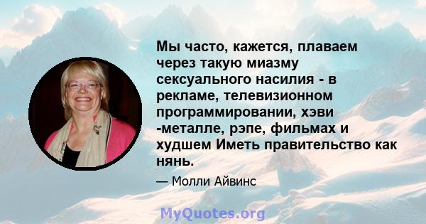 Мы часто, кажется, плаваем через такую ​​миазму сексуального насилия - в рекламе, телевизионном программировании, хэви -металле, рэпе, фильмах и худшем Иметь правительство как нянь.