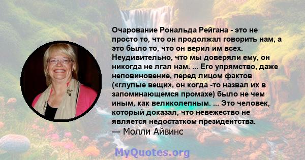 Очарование Рональда Рейгана - это не просто то, что он продолжал говорить нам, а это было то, что он верил им всех. Неудивительно, что мы доверяли ему, он никогда не лгал нам. ... Его упрямство, даже неповиновение,