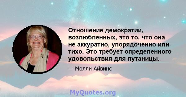 Отношение демократии, возлюбленных, это то, что она не аккуратно, упорядоченно или тихо. Это требует определенного удовольствия для путаницы.