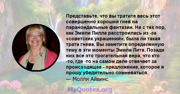 Представьте, что вы тратите весь этот совершенно хороший гнев на параноидальные фантазии. Не с тех пор, как Эмили Лилла расстроилась из -за «советских украшений», была ли такая трата гнева. Вы заметите определенную тему 