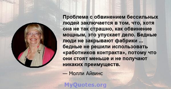 Проблема с обвинением бессильных людей заключается в том, что, хотя она не так страшно, как обвинение мощным, это упускает дело. Бедные люди не закрывают фабрики ... бедные не решили использовать «работников контракта», 