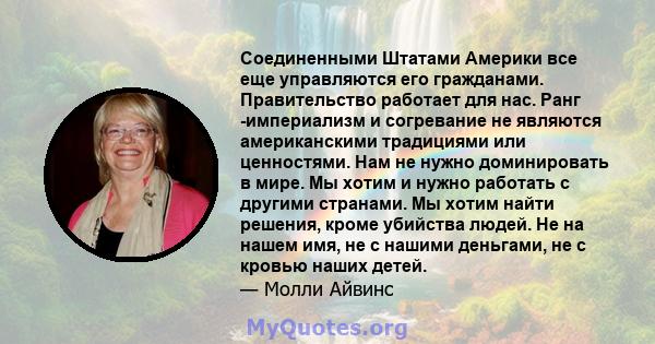 Соединенными Штатами Америки все еще управляются его гражданами. Правительство работает для нас. Ранг -империализм и согревание не являются американскими традициями или ценностями. Нам не нужно доминировать в мире. Мы