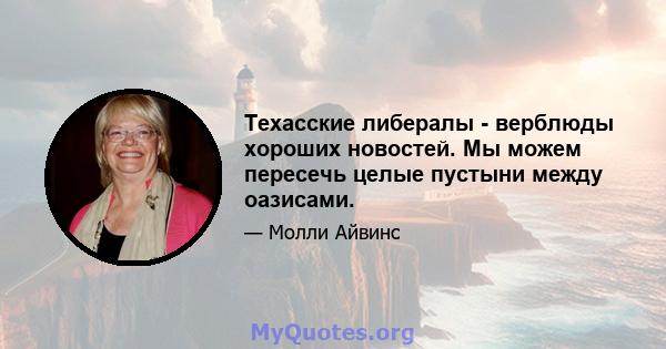 Техасские либералы - верблюды хороших новостей. Мы можем пересечь целые пустыни между оазисами.