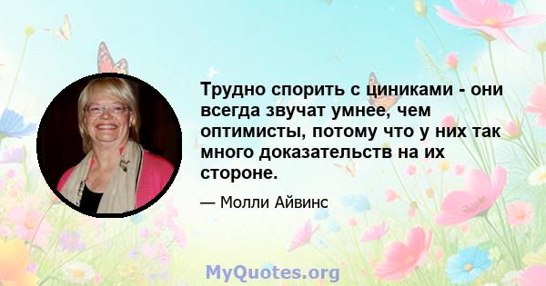 Трудно спорить с циниками - они всегда звучат умнее, чем оптимисты, потому что у них так много доказательств на их стороне.