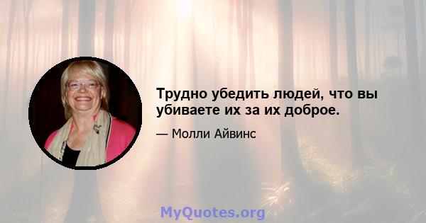 Трудно убедить людей, что вы убиваете их за их доброе.