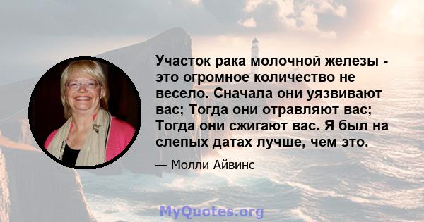 Участок рака молочной железы - это огромное количество не весело. Сначала они уязвивают вас; Тогда они отравляют вас; Тогда они сжигают вас. Я был на слепых датах лучше, чем это.