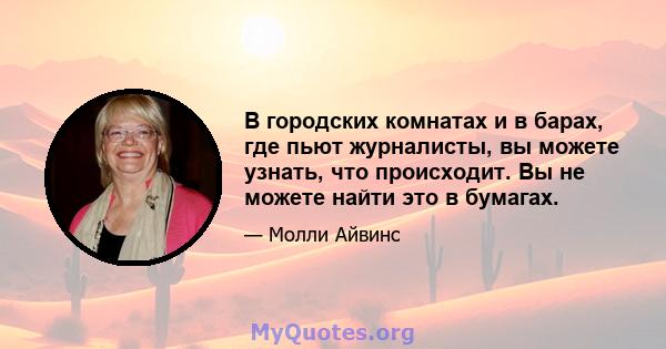 В городских комнатах и ​​в барах, где пьют журналисты, вы можете узнать, что происходит. Вы не можете найти это в бумагах.