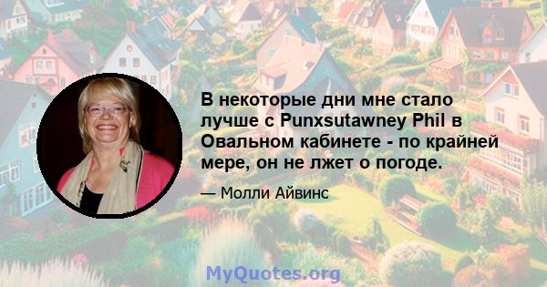 В некоторые дни мне стало лучше с Punxsutawney Phil в Овальном кабинете - по крайней мере, он не лжет о погоде.