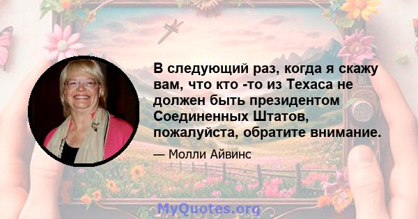 В следующий раз, когда я скажу вам, что кто -то из Техаса не должен быть президентом Соединенных Штатов, пожалуйста, обратите внимание.