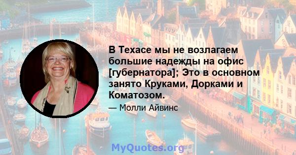 В Техасе мы не возлагаем большие надежды на офис [губернатора]; Это в основном занято Круками, Дорками и Коматозом.