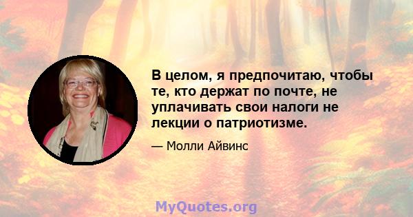 В целом, я предпочитаю, чтобы те, кто держат по почте, не уплачивать свои налоги не лекции о патриотизме.