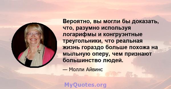 Вероятно, вы могли бы доказать, что, разумно используя логарифмы и конгруэнтные треугольники, что реальная жизнь гораздо больше похожа на мыльную оперу, чем признают большинство людей.