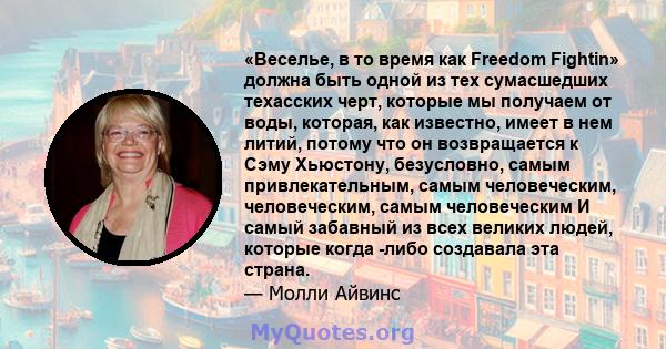 «Веселье, в то время как Freedom Fightin» должна быть одной из тех сумасшедших техасских черт, которые мы получаем от воды, которая, как известно, имеет в нем литий, потому что он возвращается к Сэму Хьюстону,