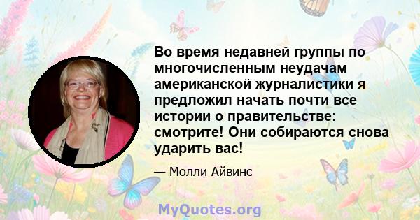 Во время недавней группы по многочисленным неудачам американской журналистики я предложил начать почти все истории о правительстве: смотрите! Они собираются снова ударить вас!