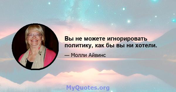 Вы не можете игнорировать политику, как бы вы ни хотели.