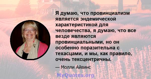 Я думаю, что провинциализм является эндемической характеристикой для человечества, я думаю, что все везде являются провинциальными, но он особенно поразительна с техасцами, и мы, как правило, очень тексцентричны.