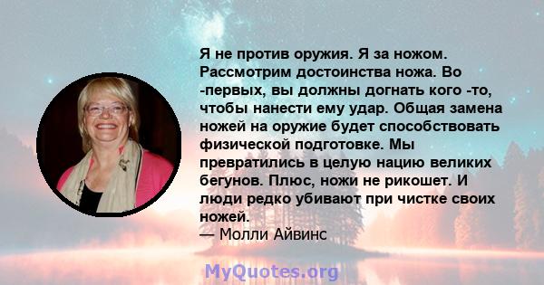 Я не против оружия. Я за ножом. Рассмотрим достоинства ножа. Во -первых, вы должны догнать кого -то, чтобы нанести ему удар. Общая замена ножей на оружие будет способствовать физической подготовке. Мы превратились в