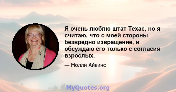 Я очень люблю штат Техас, но я считаю, что с моей стороны безвредно извращение, и обсуждаю его только с согласия взрослых.