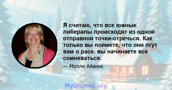 Я считаю, что все южные либералы происходят из одной отправной точки-отречься. Как только вы поймете, что они лгут вам о расе, вы начинаете все сомневаться.