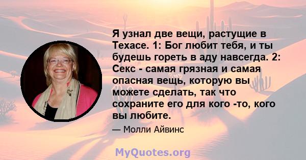 Я узнал две вещи, растущие в Техасе. 1: Бог любит тебя, и ты будешь гореть в аду навсегда. 2: Секс - самая грязная и самая опасная вещь, которую вы можете сделать, так что сохраните его для кого -то, кого вы любите.