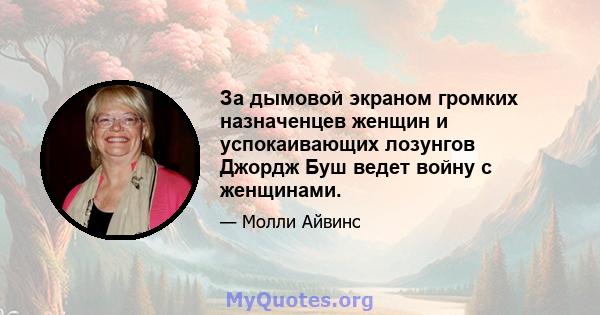 За дымовой экраном громких назначенцев женщин и успокаивающих лозунгов Джордж Буш ведет войну с женщинами.