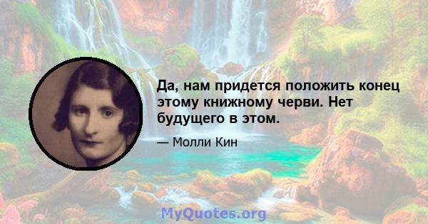 Да, нам придется положить конец этому книжному черви. Нет будущего в этом.