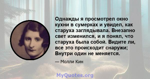 Однажды я просмотрел окно кухни в сумерках и увидел, как старуха заглядывала. Внезапно свет изменился, и я понял, что старуха была собой. Видите ли, все это происходит снаружи; Внутри один не меняется.