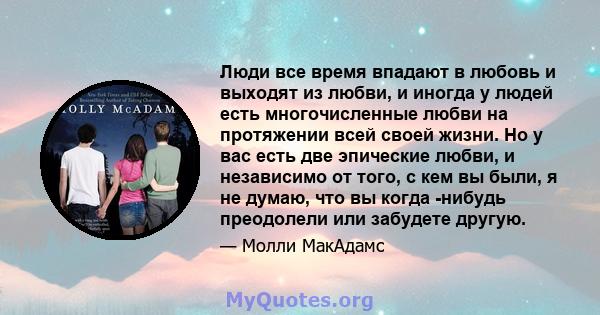 Люди все время впадают в любовь и выходят из любви, и иногда у людей есть многочисленные любви на протяжении всей своей жизни. Но у вас есть две эпические любви, и независимо от того, с кем вы были, я не думаю, что вы