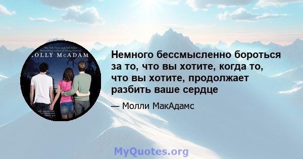 Немного бессмысленно бороться за то, что вы хотите, когда то, что вы хотите, продолжает разбить ваше сердце