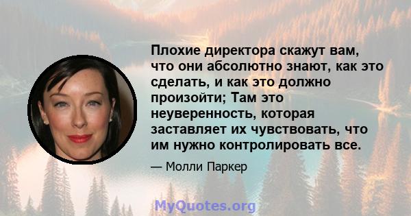 Плохие директора скажут вам, что они абсолютно знают, как это сделать, и как это должно произойти; Там это неуверенность, которая заставляет их чувствовать, что им нужно контролировать все.