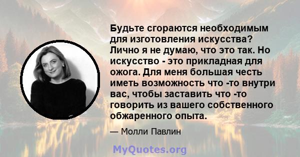 Будьте сгораются необходимым для изготовления искусства? Лично я не думаю, что это так. Но искусство - это прикладная для ожога. Для меня большая честь иметь возможность что -то внутри вас, чтобы заставить что -то