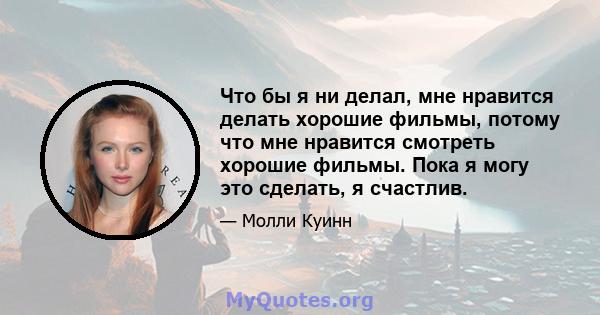 Что бы я ни делал, мне нравится делать хорошие фильмы, потому что мне нравится смотреть хорошие фильмы. Пока я могу это сделать, я счастлив.