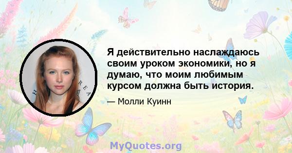 Я действительно наслаждаюсь своим уроком экономики, но я думаю, что моим любимым курсом должна быть история.