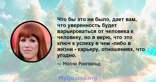 Что бы это ни было, дает вам, что уверенность будет варьироваться от человека к человеку, но я верю, что это ключ к успеху в чем -либо в жизни - карьеру, отношениях, что угодно.