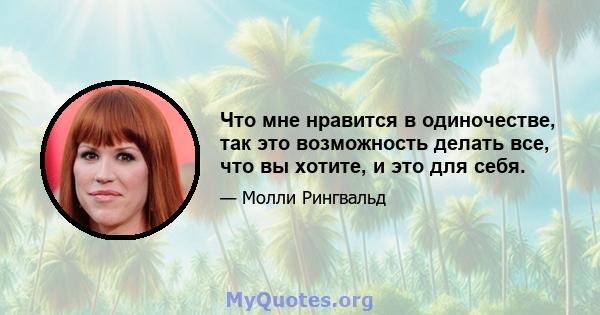 Что мне нравится в одиночестве, так это возможность делать все, что вы хотите, и это для себя.